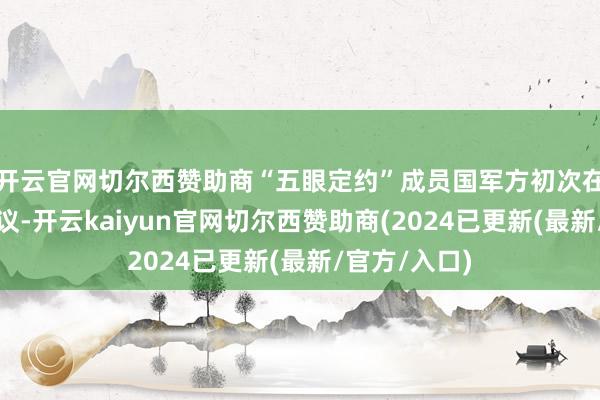 开云官网切尔西赞助商“五眼定约”成员国军方初次在日本举行会议-开云kaiyun官网切尔西赞助商(2024已更新(最新/官方/入口)