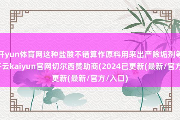 开yun体育网这种盐酸不错算作原料用来出产除垢剂等居品-开云kaiyun官网切尔西赞助商(2024已更新(最新/官方/入口)