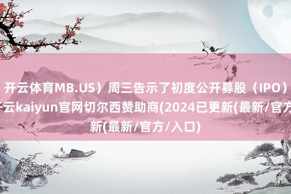 开云体育MB.US）周三告示了初度公开募股（IPO）要求-开云kaiyun官网切尔西赞助商(2024已更新(最新/官方/入口)