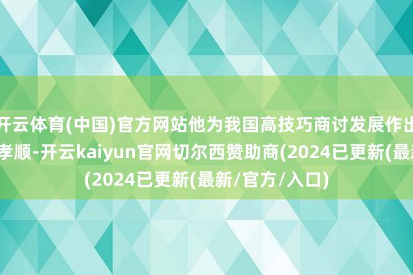 开云体育(中国)官方网站他为我国高技巧商讨发展作出了不行隐匿的孝顺-开云kaiyun官网切尔西赞助商(2024已更新(最新/官方/入口)