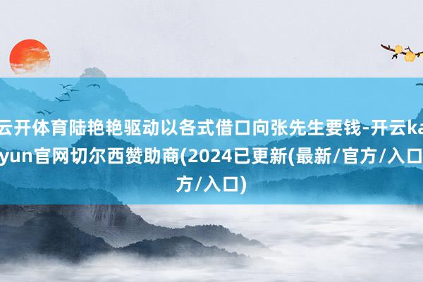 云开体育陆艳艳驱动以各式借口向张先生要钱-开云kaiyun官网切尔西赞助商(2024已更新(最新/官方/入口)