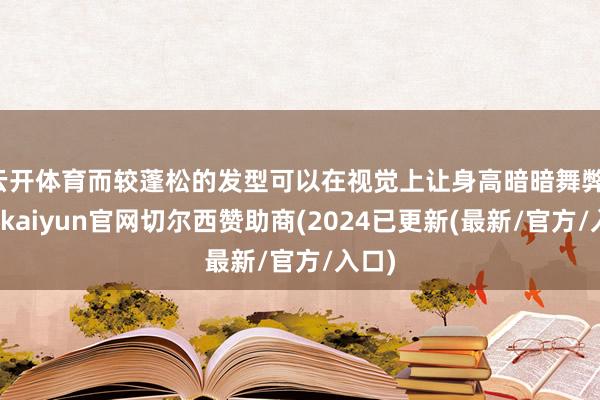 云开体育而较蓬松的发型可以在视觉上让身高暗暗舞弊-开云kaiyun官网切尔西赞助商(2024已更新(最新/官方/入口)