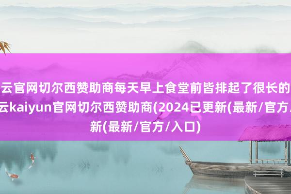 开云官网切尔西赞助商每天早上食堂前皆排起了很长的队伍-开云kaiyun官网切尔西赞助商(2024已更新(最新/官方/入口)