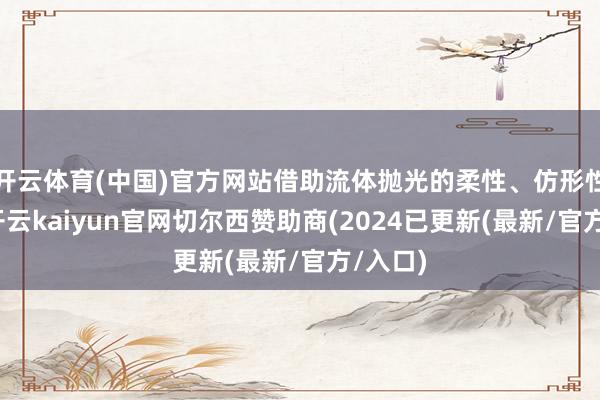 开云体育(中国)官方网站借助流体抛光的柔性、仿形性特色-开云kaiyun官网切尔西赞助商(2024已更新(最新/官方/入口)