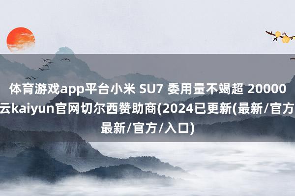 体育游戏app平台小米 SU7 委用量不竭超 20000 台-开云kaiyun官网切尔西赞助商(2024已更新(最新/官方/入口)