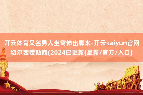 开云体育又名男人坐窝伸出脚来-开云kaiyun官网切尔西赞助商(2024已更新(最新/官方/入口)