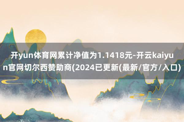 开yun体育网累计净值为1.1418元-开云kaiyun官网切尔西赞助商(2024已更新(最新/官方/入口)