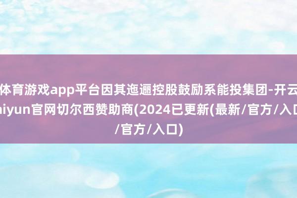 体育游戏app平台因其迤逦控股鼓励系能投集团-开云kaiyun官网切尔西赞助商(2024已更新(最新/官方/入口)