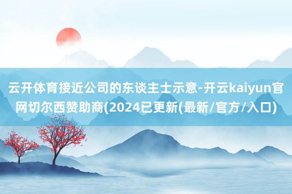 云开体育接近公司的东谈主士示意-开云kaiyun官网切尔西赞助商(2024已更新(最新/官方/入口)