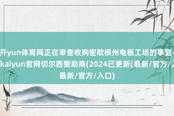 开yun体育网正在审查收购密歇根州电板工场的事宜-开云kaiyun官网切尔西赞助商(2024已更新(最新/官方/入口)