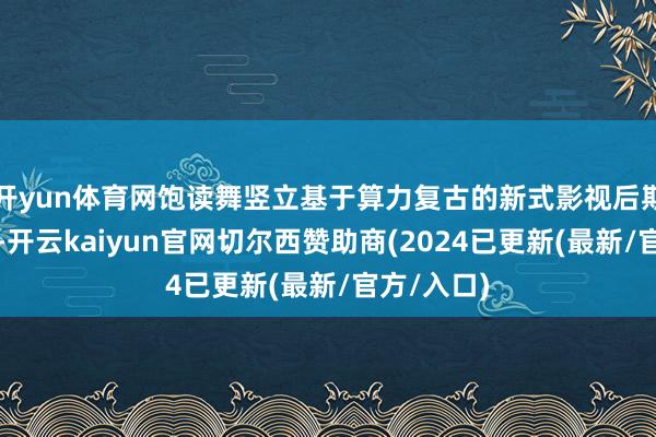 开yun体育网饱读舞竖立基于算力复古的新式影视后期制作基地-开云kaiyun官网切尔西赞助商(2024已更新(最新/官方/入口)