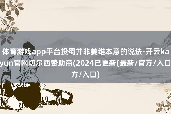 体育游戏app平台投蜀并非姜维本意的说法-开云kaiyun官网切尔西赞助商(2024已更新(最新/官方/入口)