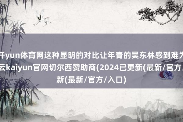 开yun体育网这种显明的对比让年青的吴东林感到难为情-开云kaiyun官网切尔西赞助商(2024已更新(最新/官方/入口)