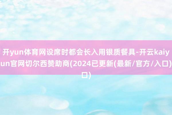 开yun体育网设席时都会长入用银质餐具-开云kaiyun官网切尔西赞助商(2024已更新(最新/官方/入口)