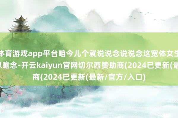 体育游戏app平台咱今儿个就说说念说说念这宽体女生咋穿才略好意思瞻念-开云kaiyun官网切尔西赞助商(2024已更新(最新/官方/入口)