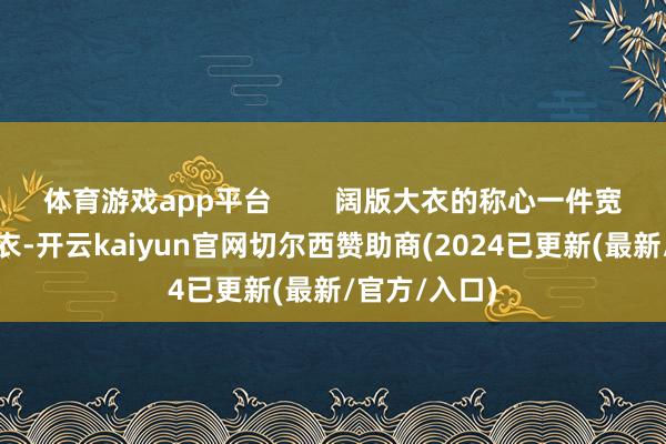 体育游戏app平台        阔版大衣的称心一件宽松的阔版大衣-开云kaiyun官网切尔西赞助商(2024已更新(最新/官方/入口)