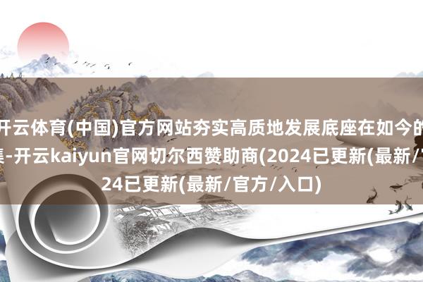 开云体育(中国)官方网站夯实高质地发展底座在如今的化妆品市集-开云kaiyun官网切尔西赞助商(2024已更新(最新/官方/入口)