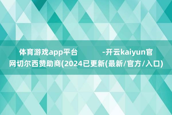 体育游戏app平台            -开云kaiyun官网切尔西赞助商(2024已更新(最新/官方/入口)