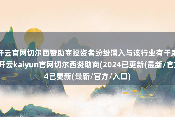 开云官网切尔西赞助商投资者纷纷涌入与该行业有干系的公司-开云kaiyun官网切尔西赞助商(2024已更新(最新/官方/入口)