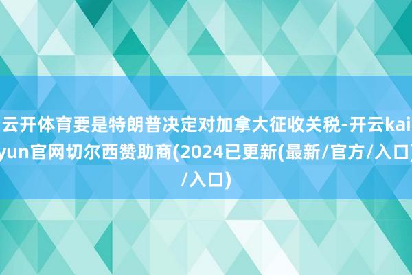 云开体育要是特朗普决定对加拿大征收关税-开云kaiyun官网切尔西赞助商(2024已更新(最新/官方/入口)