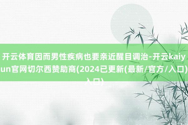 开云体育因而男性疾病也要亲近醒目调治-开云kaiyun官网切尔西赞助商(2024已更新(最新/官方/入口)