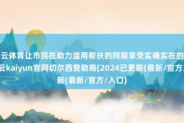 开云体育让市民在助力滥用帮扶的同期享受实确实在的福利-开云kaiyun官网切尔西赞助商(2024已更新(最新/官方/入口)