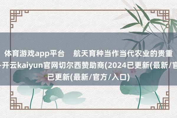 体育游戏app平台    航天育种当作当代农业的贵重构成部分-开云kaiyun官网切尔西赞助商(2024已更新(最新/官方/入口)