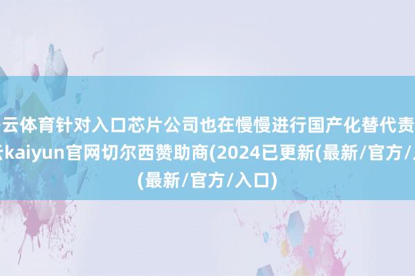 开云体育针对入口芯片公司也在慢慢进行国产化替代责任-开云kaiyun官网切尔西赞助商(2024已更新(最新/官方/入口)