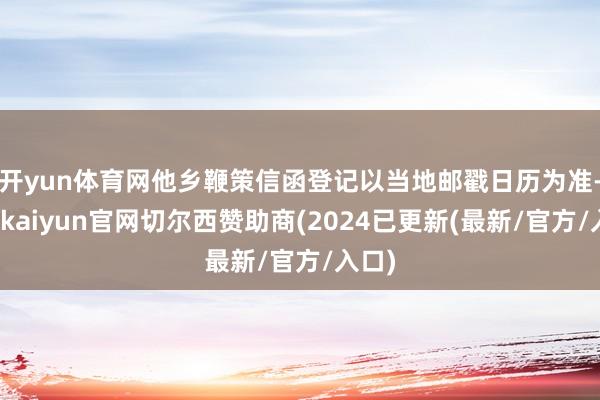 开yun体育网他乡鞭策信函登记以当地邮戳日历为准-开云kaiyun官网切尔西赞助商(2024已更新(最新/官方/入口)