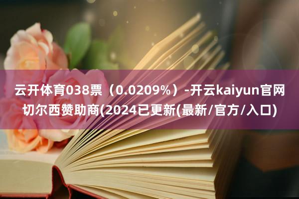 云开体育038票（0.0209%）-开云kaiyun官网切尔西赞助商(2024已更新(最新/官方/入口)