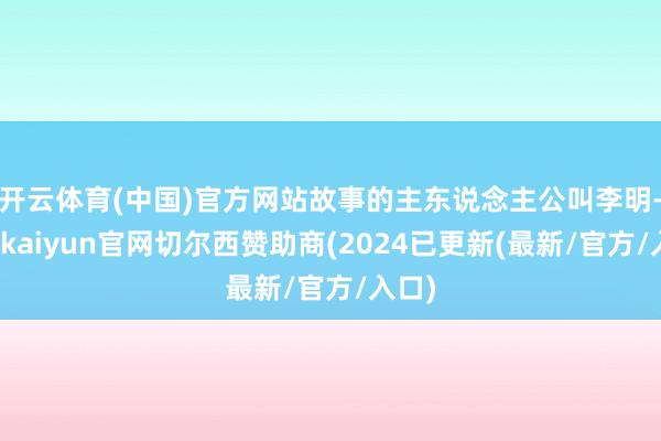 开云体育(中国)官方网站故事的主东说念主公叫李明-开云kaiyun官网切尔西赞助商(2024已更新(最新/官方/入口)