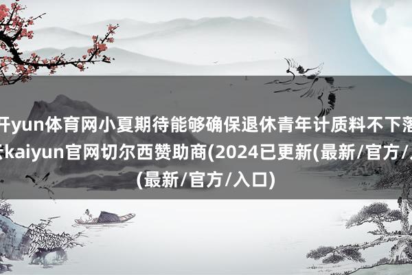 开yun体育网小夏期待能够确保退休青年计质料不下落-开云kaiyun官网切尔西赞助商(2024已更新(最新/官方/入口)