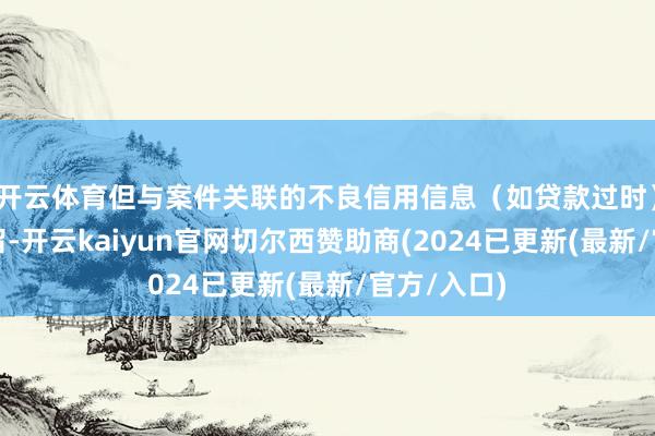 开云体育但与案件关联的不良信用信息（如贷款过时）可能会保留-开云kaiyun官网切尔西赞助商(2024已更新(最新/官方/入口)