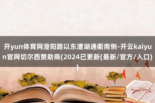 开yun体育网澄阳路以东漕湖通衢南侧-开云kaiyun官网切尔西赞助商(2024已更新(最新/官方/入口)