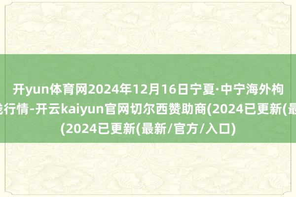 开yun体育网2024年12月16日宁夏·中宁海外枸杞走动中心价钱行情-开云kaiyun官网切尔西赞助商(2024已更新(最新/官方/入口)