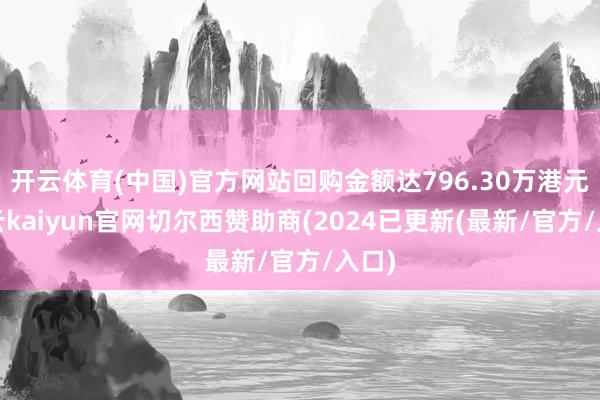 开云体育(中国)官方网站回购金额达796.30万港元-开云kaiyun官网切尔西赞助商(2024已更新(最新/官方/入口)