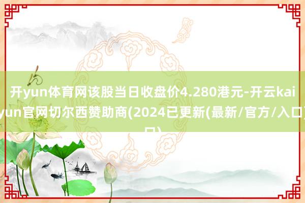 开yun体育网该股当日收盘价4.280港元-开云kaiyun官网切尔西赞助商(2024已更新(最新/官方/入口)