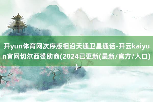 开yun体育网次序版相沿天通卫星通话-开云kaiyun官网切尔西赞助商(2024已更新(最新/官方/入口)