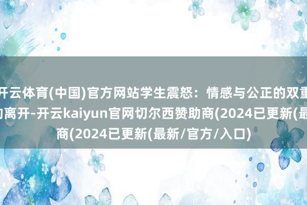 开云体育(中国)官方网站学生震怒：情感与公正的双重诉求泡面大叔的离开-开云kaiyun官网切尔西赞助商(2024已更新(最新/官方/入口)