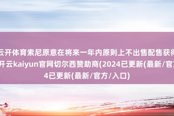 云开体育索尼原意在将来一年内原则上不出售配售获得的股票-开云kaiyun官网切尔西赞助商(2024已更新(最新/官方/入口)