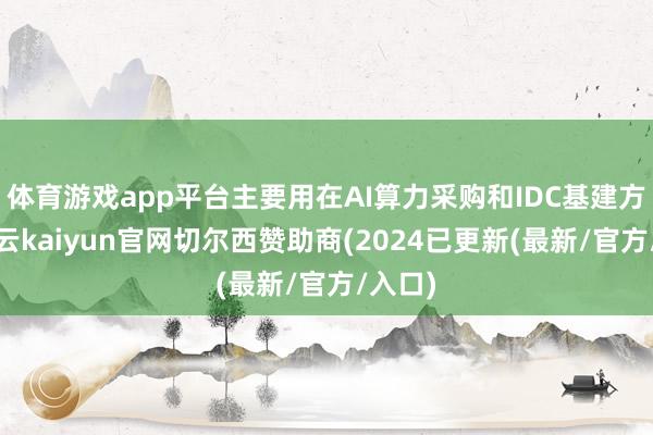 体育游戏app平台主要用在AI算力采购和IDC基建方面-开云kaiyun官网切尔西赞助商(2024已更新(最新/官方/入口)