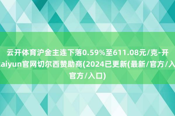 云开体育沪金主连下落0.59%至611.08元/克-开云kaiyun官网切尔西赞助商(2024已更新(最新/官方/入口)