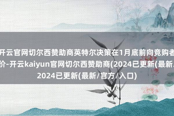 开云官网切尔西赞助商英特尔决策在1月底前向竞购者提供端庄报价-开云kaiyun官网切尔西赞助商(2024已更新(最新/官方/入口)