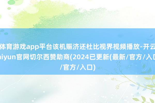 体育游戏app平台该机赈济还杜比视界视频播放-开云kaiyun官网切尔西赞助商(2024已更新(最新/官方/入口)