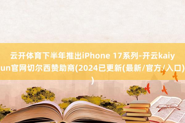 云开体育下半年推出iPhone 17系列-开云kaiyun官网切尔西赞助商(2024已更新(最新/官方/入口)