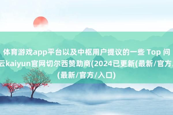 体育游戏app平台以及中枢用户提议的一些 Top 问题-开云kaiyun官网切尔西赞助商(2024已更新(最新/官方/入口)