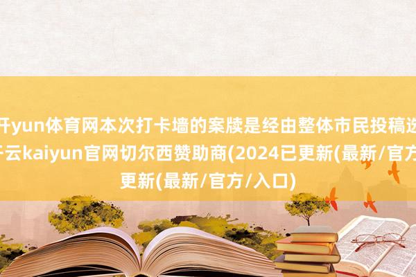 开yun体育网本次打卡墙的案牍是经由整体市民投稿选出的-开云kaiyun官网切尔西赞助商(2024已更新(最新/官方/入口)