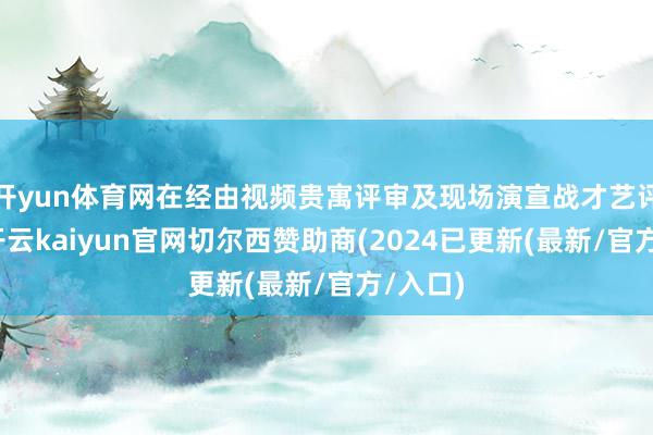 开yun体育网在经由视频贵寓评审及现场演宣战才艺评审后-开云kaiyun官网切尔西赞助商(2024已更新(最新/官方/入口)