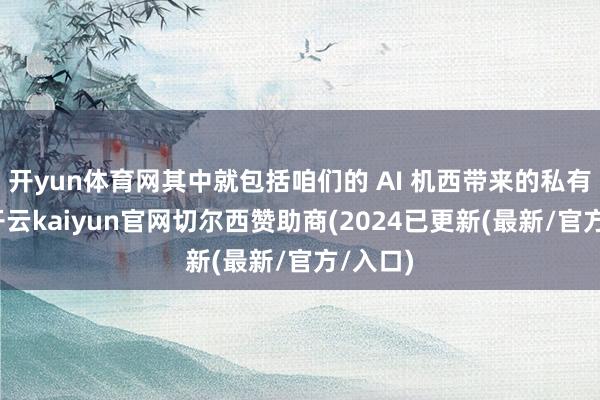 开yun体育网其中就包括咱们的 AI 机西带来的私有递次-开云kaiyun官网切尔西赞助商(2024已更新(最新/官方/入口)