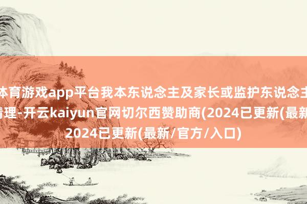 体育游戏app平台我本东说念主及家长或监护东说念主不会以任何情理-开云kaiyun官网切尔西赞助商(2024已更新(最新/官方/入口)